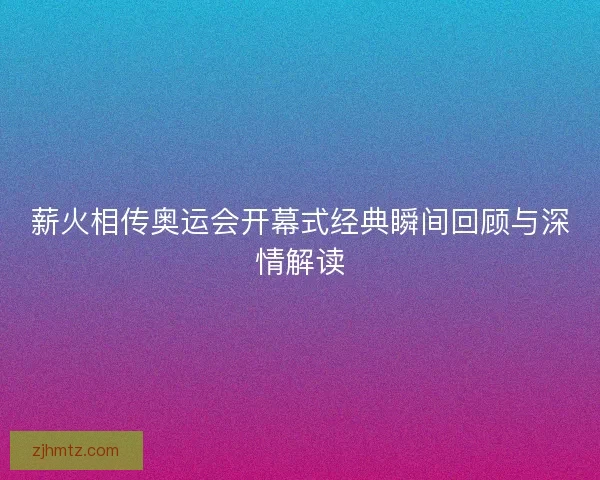 薪火相传奥运会开幕式经典瞬间回顾与深情解读