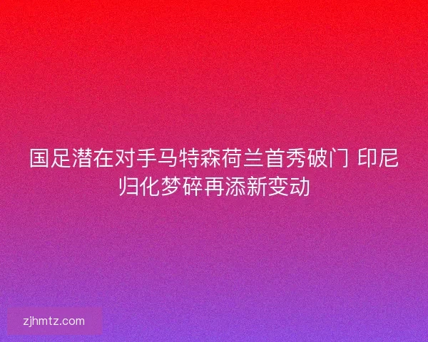 国足潜在对手马特森荷兰首秀破门 印尼归化梦碎再添新变动