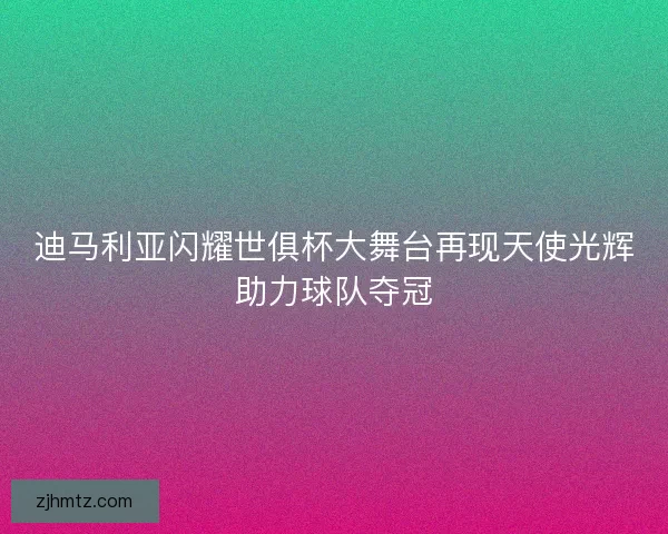 迪马利亚闪耀世俱杯大舞台再现天使光辉助力球队夺冠
