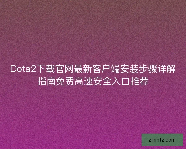 Dota2下载官网最新客户端安装步骤详解指南免费高速安全入口推荐