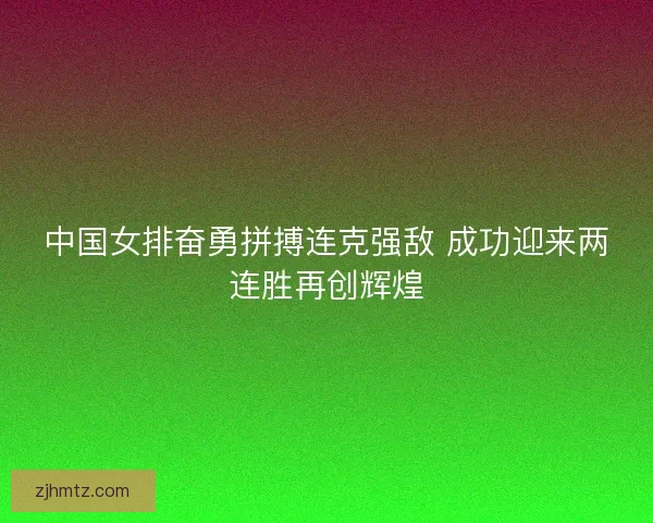 中国女排奋勇拼搏连克强敌 成功迎来两连胜再创辉煌