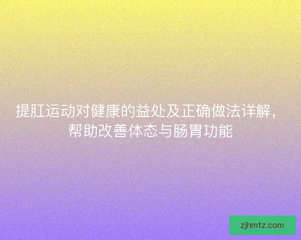 提肛运动对健康的益处及正确做法详解，帮助改善体态与肠胃功能