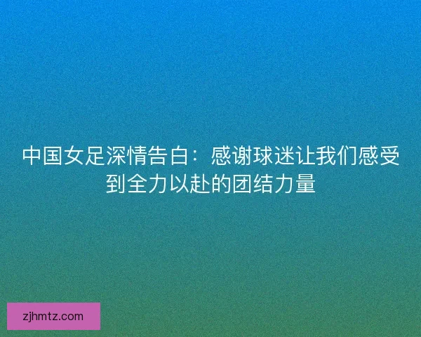 中国女足深情告白：感谢球迷让我们感受到全力以赴的团结力量
