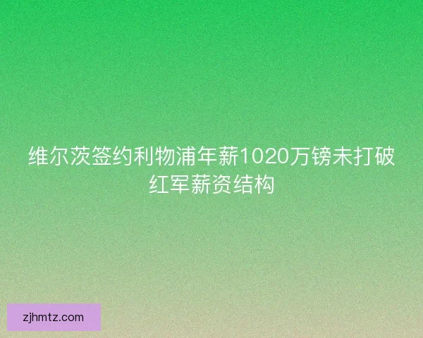 维尔茨签约利物浦年薪1020万镑未打破红军薪资结构