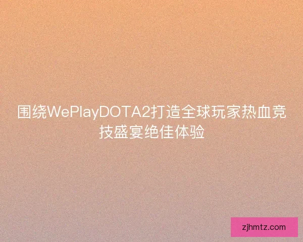 围绕WePlayDOTA2打造全球玩家热血竞技盛宴绝佳体验
