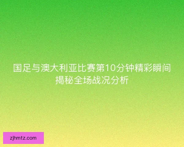 国足与澳大利亚比赛第10分钟精彩瞬间揭秘全场战况分析
