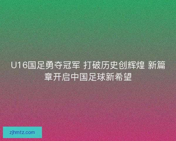 U16国足勇夺冠军 打破历史创辉煌 新篇章开启中国足球新希望